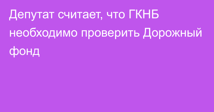 Депутат считает, что ГКНБ необходимо проверить Дорожный фонд