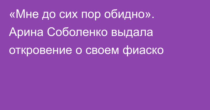 «Мне до сих пор обидно». Арина Соболенко выдала откровение о своем фиаско