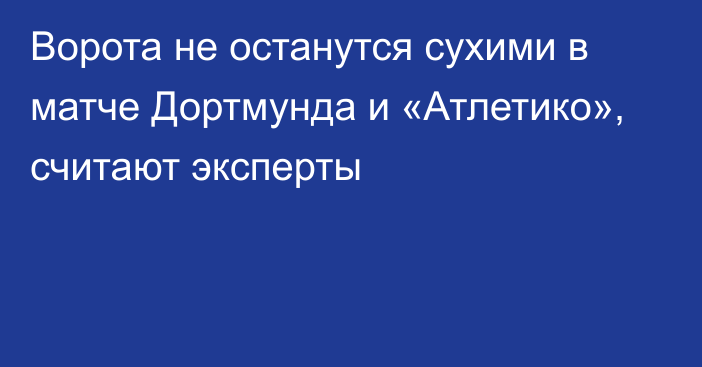 Ворота не останутся сухими в матче Дортмунда и «Атлетико», считают эксперты