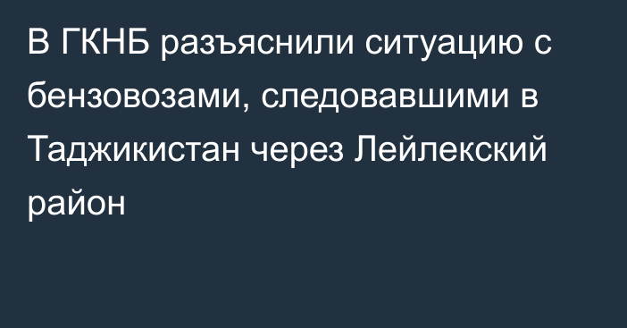 В ГКНБ разъяснили ситуацию с бензовозами, следовавшими в Таджикистан через Лейлекский район