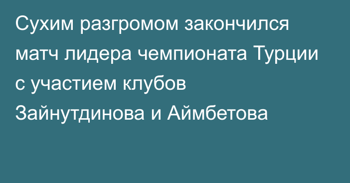 Сухим разгромом закончился матч лидера чемпионата Турции с участием клубов Зайнутдинова и Аймбетова