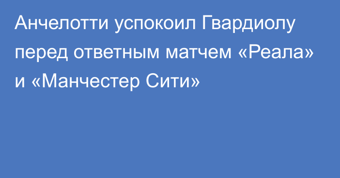 Анчелотти успокоил Гвардиолу перед ответным матчем «Реала» и «Манчестер Сити»