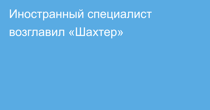 Иностранный специалист возглавил «Шахтер»