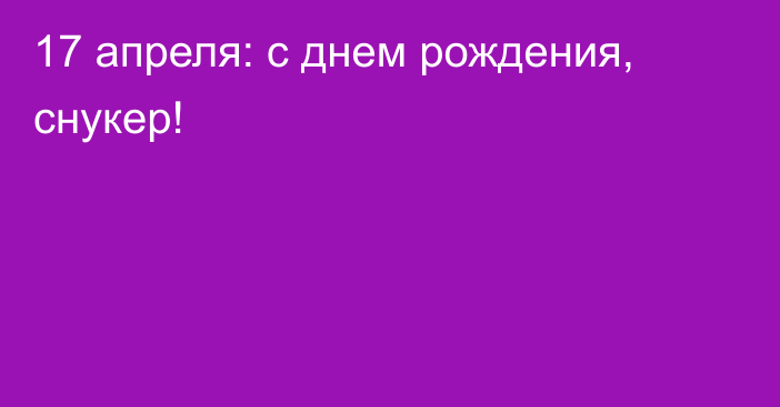 17 апреля: с днем рождения, снукер!