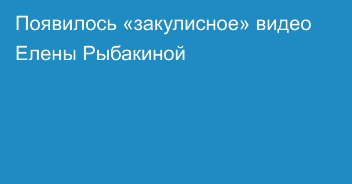 Появилось «закулисное» видео Елены Рыбакиной