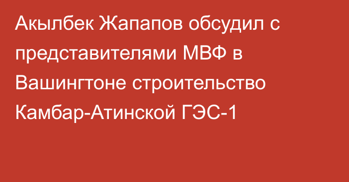 Акылбек Жапапов обсудил с представителями МВФ в Вашингтоне строительство Камбар-Атинской ГЭС-1