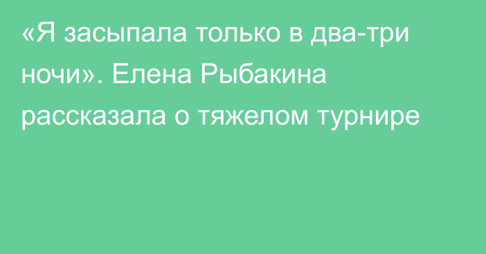 «Я засыпала только в два-три ночи». Елена Рыбакина рассказала о тяжелом турнире