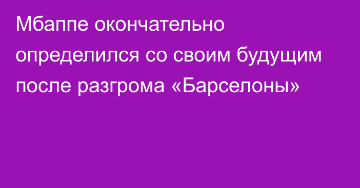 Мбаппе окончательно определился со своим будущим после разгрома «Барселоны»