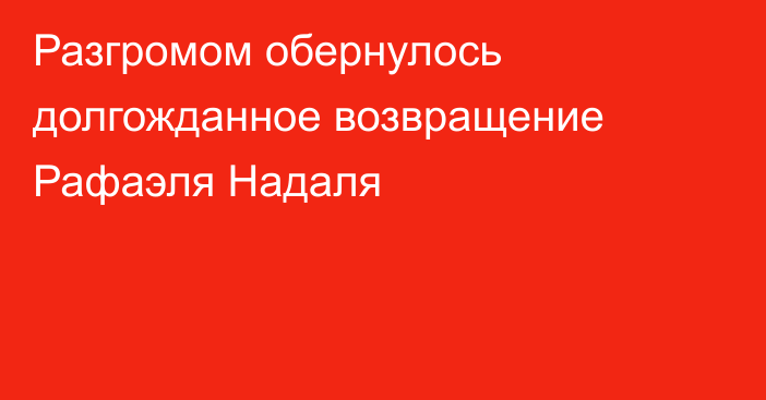 Разгромом обернулось долгожданное возвращение Рафаэля Надаля