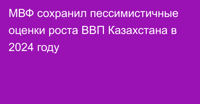 МВФ сохранил пессимистичные оценки роста ВВП Казахстана в 2024 году