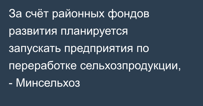 За счёт районных фондов развития планируется запускать предприятия по переработке сельхозпродукции, - Минсельхоз