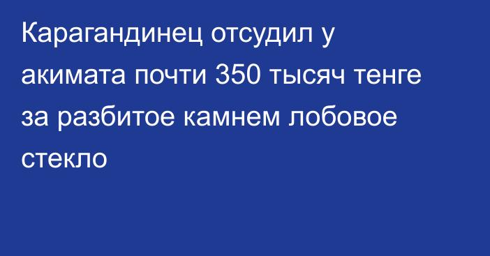 Карагандинец отсудил у акимата почти 350 тысяч тенге за разбитое камнем лобовое стекло