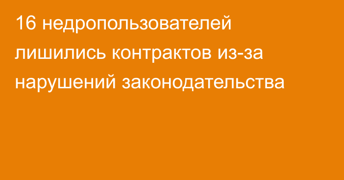 16 недропользователей лишились контрактов из-за нарушений законодательства