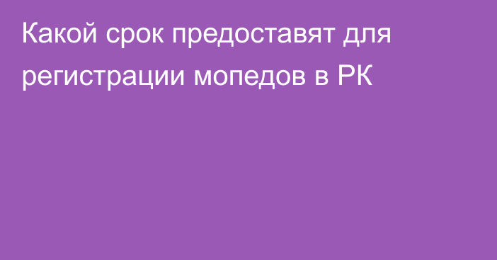 Какой срок предоставят для регистрации мопедов в РК