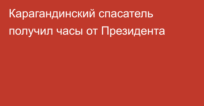 Карагандинский спасатель получил часы от Президента