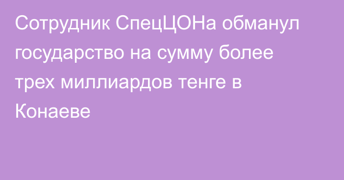 Сотрудник СпецЦОНа обманул государство на сумму более трех миллиардов тенге в Конаеве