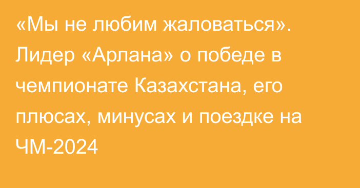 «Мы не любим жаловаться». Лидер «Арлана» о победе в чемпионате Казахстана, его плюсах, минусах и поездке на ЧМ-2024