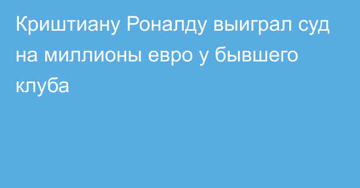 Криштиану Роналду выиграл суд на миллионы евро у бывшего клуба