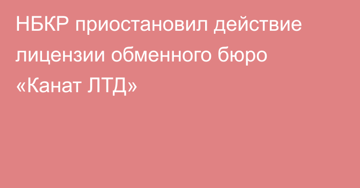 НБКР приостановил действие лицензии обменного бюро  «Канат ЛТД»