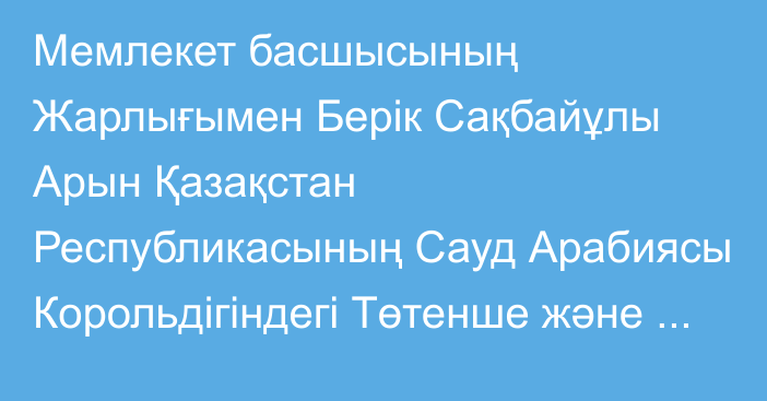 Мемлекет басшысының Жарлығымен Берік Сақбайұлы Арын Қазақстан Республикасының Сауд Арабиясы Корольдігіндегі Төтенше және Өкілетті Елшісі, Қазақстан Республикасының Ислам Ынтымақтастығы Ұйымы жанындағы Тұрақты өкілі, Қазақстан Республикасының Бахрейн  Корольдігіндегі Төтенше және Өкілетті Елшісі қызметін қоса атқарушы лауазымдарынан босатылды