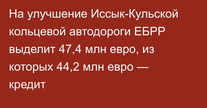 На улучшение Иссык-Кульской кольцевой автодороги ЕБРР выделит 47,4 млн евро, из которых 44,2 млн евро — кредит 