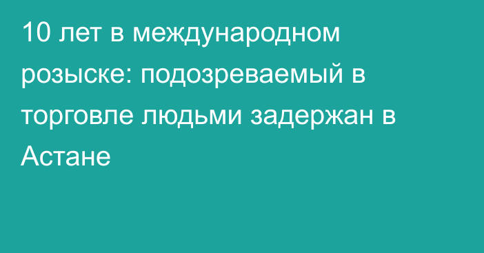 10 лет в международном розыске: подозреваемый в торговле людьми задержан в Астане