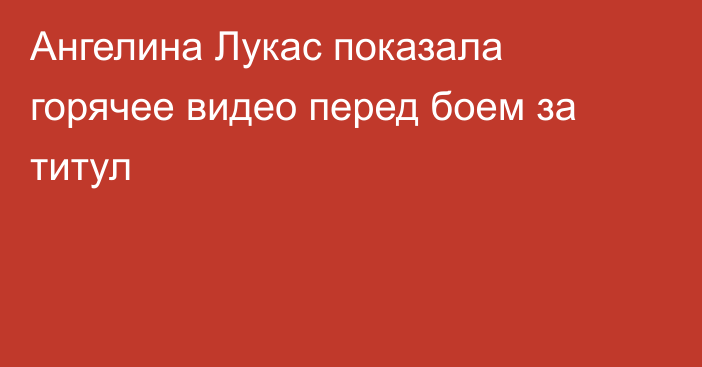 Ангелина Лукас показала горячее видео перед боем за титул