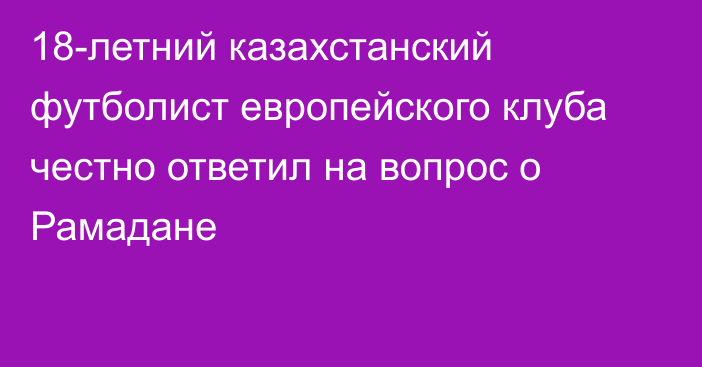 18-летний казахстанский футболист европейского клуба честно ответил на вопрос о Рамадане