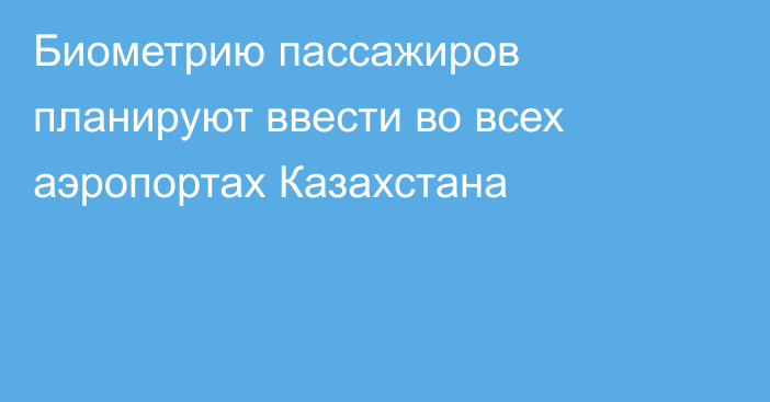 Биометрию пассажиров планируют ввести во всех аэропортах Казахстана