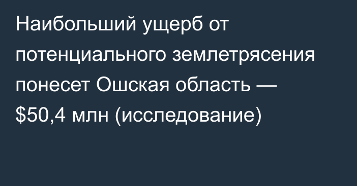 Наибольший ущерб от потенциального землетрясения понесет Ошская область — $50,4 млн (исследование)