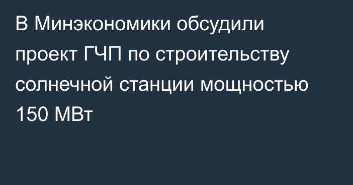 В Минэкономики обсудили проект ГЧП по строительству солнечной станции мощностью 150 МВт