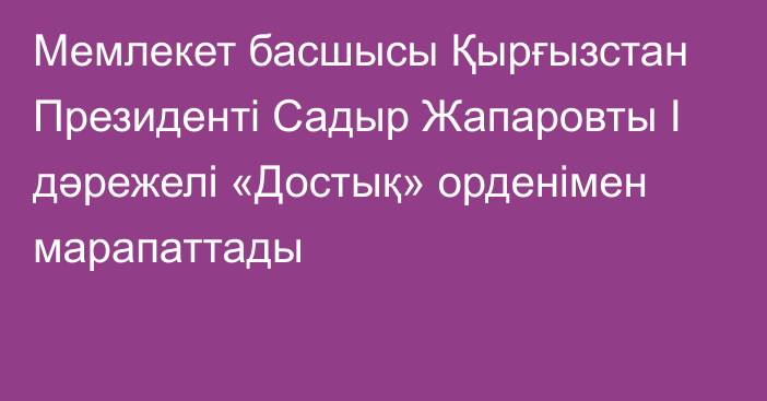 Мемлекет басшысы Қырғызстан Президенті Садыр Жапаровты І дәрежелі «Достық» орденімен марапаттады