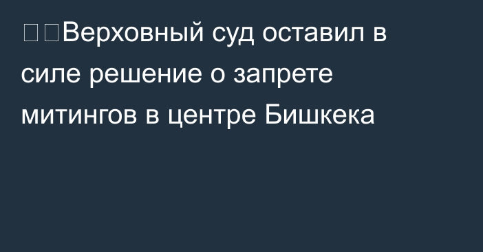 ❗️Верховный суд оставил в силе решение о запрете митингов в центре Бишкека