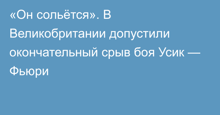 «Он сольётся». В Великобритании допустили окончательный срыв боя Усик — Фьюри