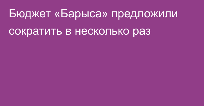 Бюджет «Барыса» предложили сократить в несколько раз