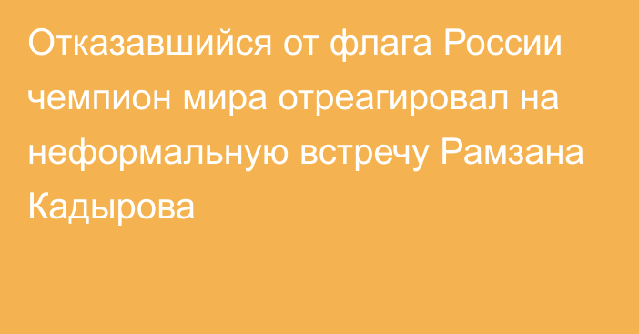 Отказавшийся от флага России чемпион мира отреагировал на неформальную встречу Рамзана Кадырова