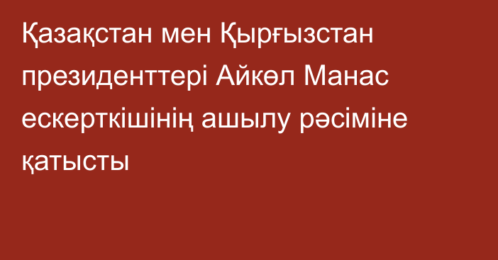 Қазақстан мен Қырғызстан президенттері Айкөл Манас ескерткішінің ашылу рәсіміне қатысты