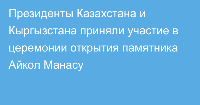 Президенты Казахстана и Кыргызстана приняли участие в церемонии открытия памятника Айкол Манасу