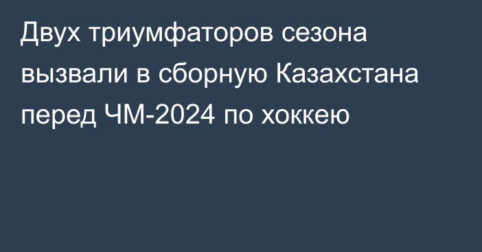 Двух триумфаторов сезона вызвали в сборную Казахстана перед ЧМ-2024 по хоккею