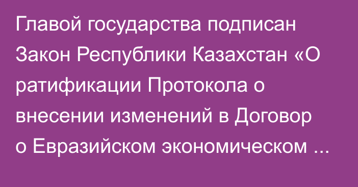 Главой государства подписан Закон Республики Казахстан «О ратификации Протокола о внесении изменений в Договор о Евразийском экономичеcком союзе от 29 мая 2014 года»