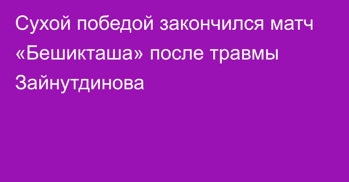 Сухой победой закончился матч «Бешикташа» после травмы Зайнутдинова