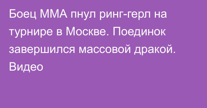 Боец ММА пнул ринг-герл на турнире в Москве. Поединок завершился массовой дракой. Видео