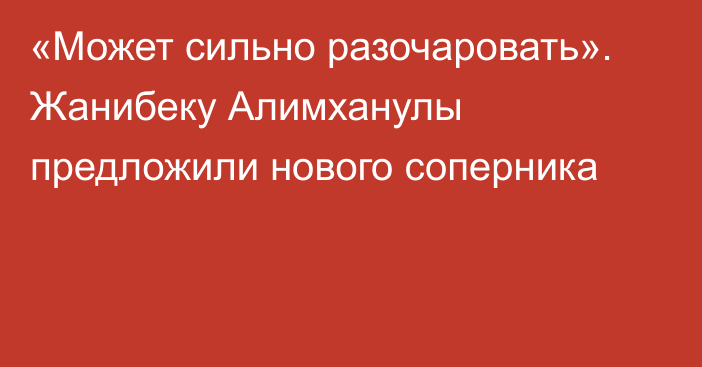 «Может сильно разочаровать». Жанибеку Алимханулы предложили нового соперника