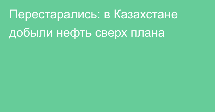 Перестарались: в Казахстане добыли нефть сверх плана