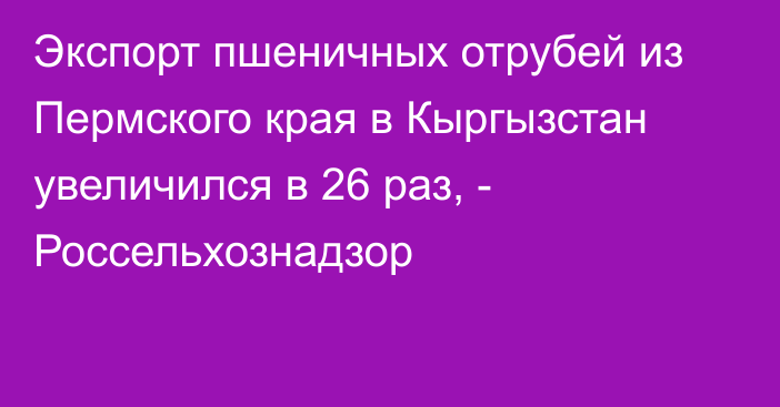 Экспорт пшеничных отрубей из Пермского края в Кыргызстан увеличился в 26 раз, - Россельхознадзор