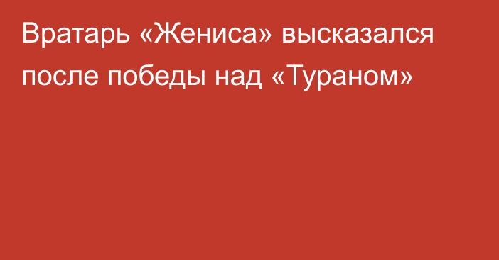 Вратарь «Жениса» высказался после победы над «Тураном»