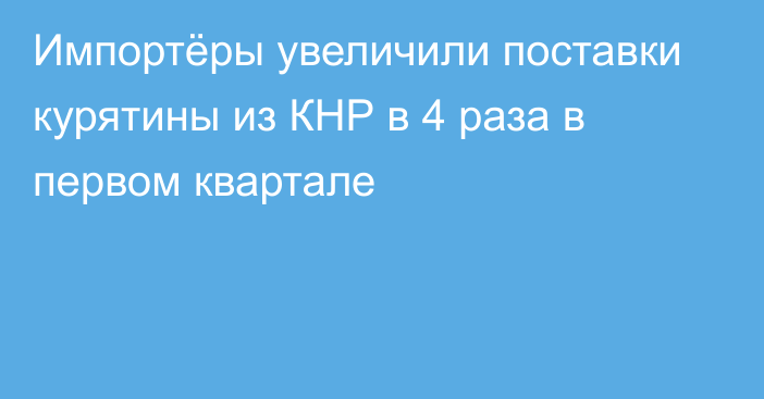 Импортёры увеличили поставки курятины из КНР в 4 раза в первом квартале