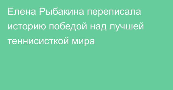 Елена Рыбакина переписала историю победой над лучшей теннисисткой мира