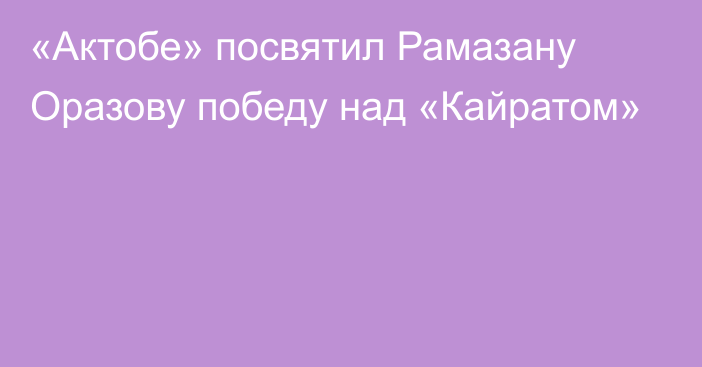 «Актобе» посвятил Рамазану Оразову победу над «Кайратом»