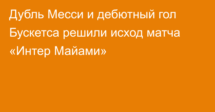 Дубль Месси и дебютный гол Бускетса решили исход матча «Интер Майами»